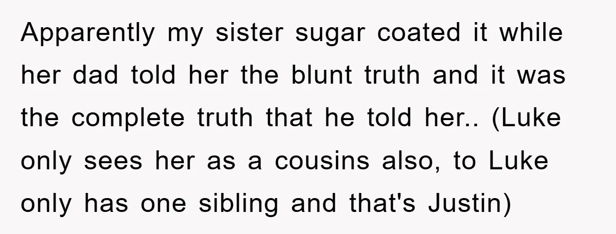 Apparently my sister sugar coated it while her dad told her the blunt truth and it was the complete truth that he told her.. (Luke only sees her as a...