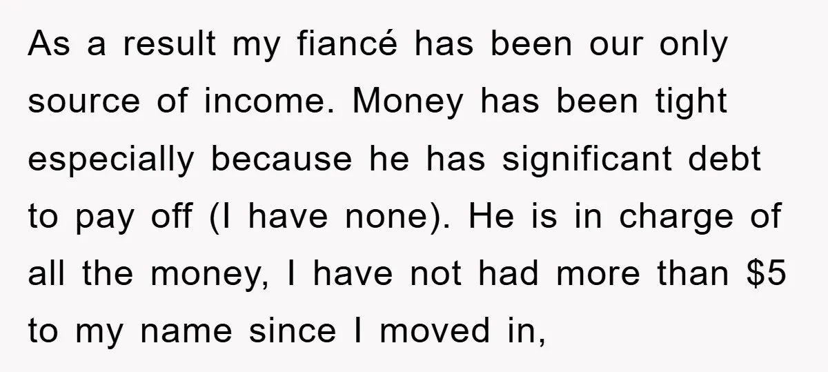 As a result my fiancé has been our only source of income. Money has been tight especially because he has significant debt to pay off (I have none). He is...
