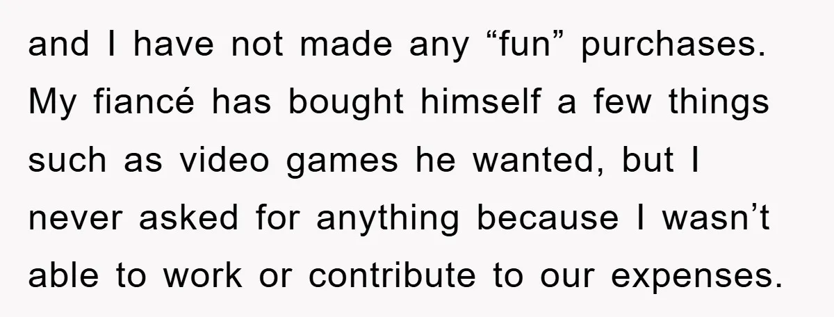 and I have not made any “fun” purchases. My fiancé has bought himself a few things such as video games he wanted, but I never asked for anything because I...