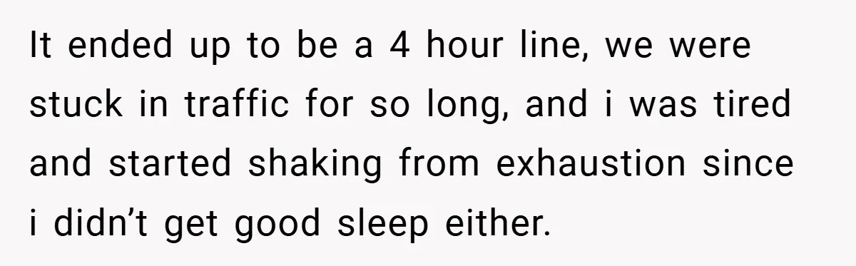 It ended up to be a 4 hour line, we were stuck in traffic for so long, and i was tired and started shaking from exhaustion since i didn’t get...