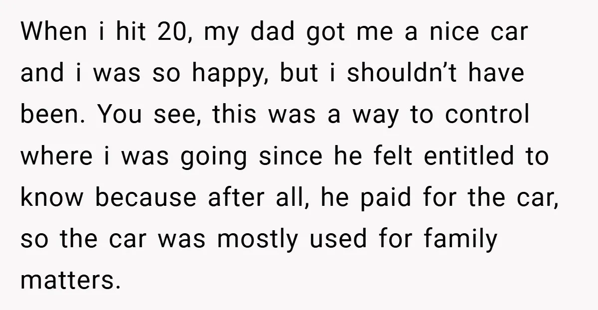 When i hit 20, my dad got me a nice car and i was so happy, but i shouldn’t have been. You see, this was a way to control where...