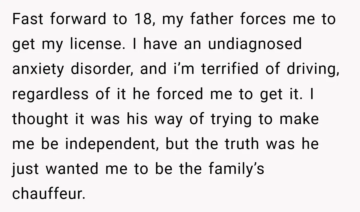 Fast forward to 18, my father forces me to get my license. I have an undiagnosed anxiety disorder, and i’m terrified of driving, regardless of it he forced me to...