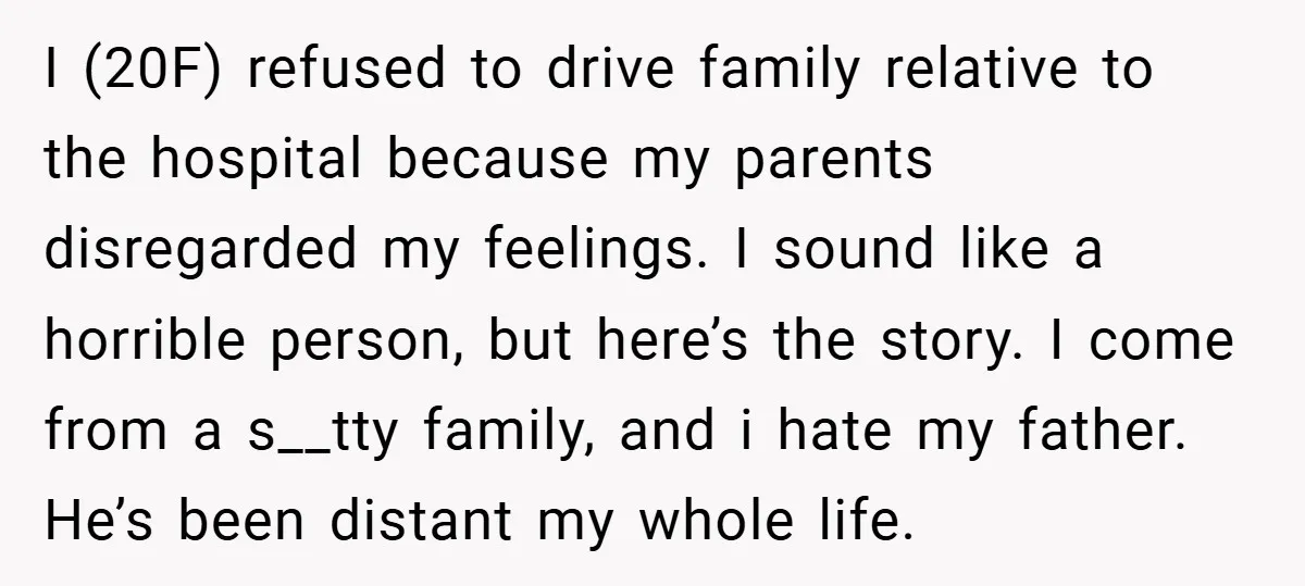 I (20F) refused to drive family relative to the hospital because my parents disregarded my feelings. I sound like a horrible person, but here’s the story. I come from a...