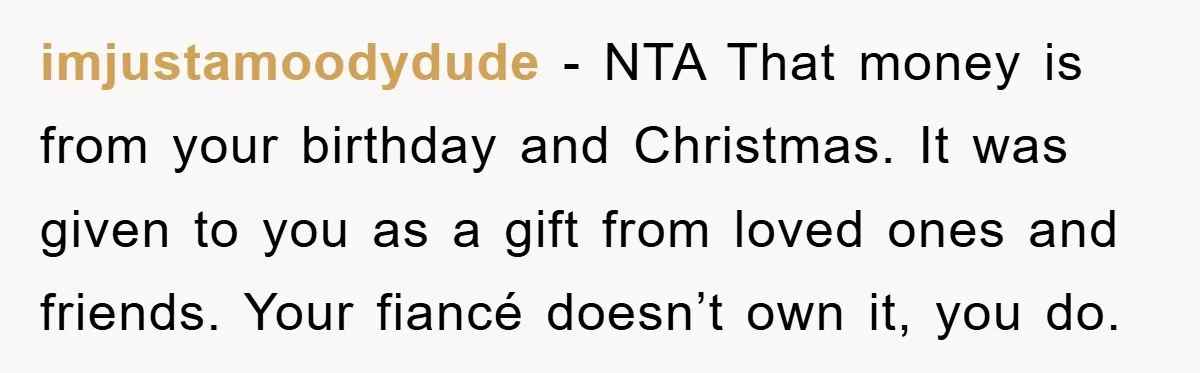 imjustamoodydude − NTA That money is from your birthday and Christmas. It was given to you as a gift from loved ones and friends. Your fiancé doesn’t own it, you...
