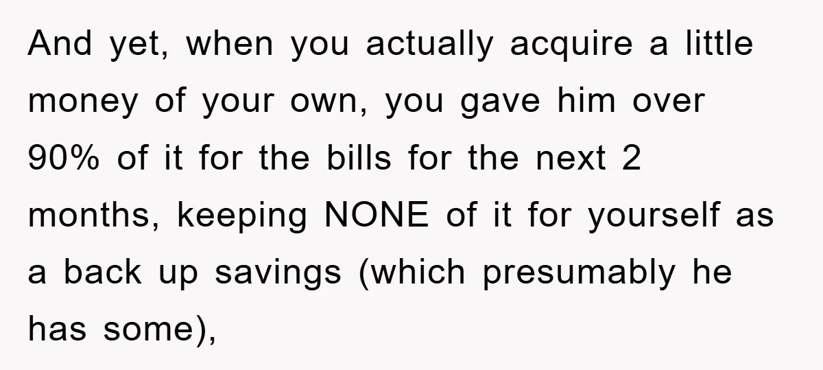 And yet, when you actually acquire a little money of your own, you gave him over 90% of it for the bills for the next 2 months, keeping NONE of...