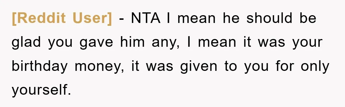[Reddit User] − NTA I mean he should be glad you gave him any, I mean it was your birthday money, it was given to you for only yourself.