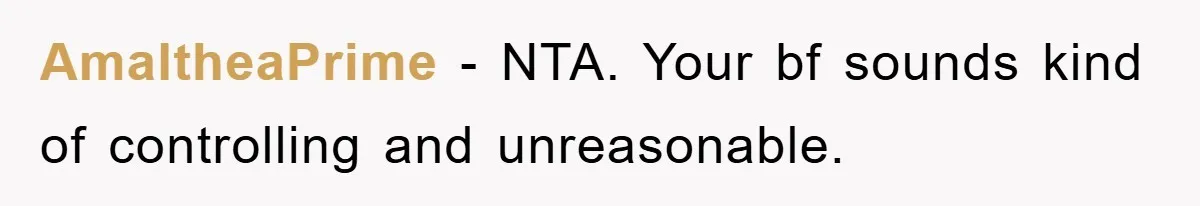 AmaltheaPrime − NTA. Your bf sounds kind of controlling and unreasonable.