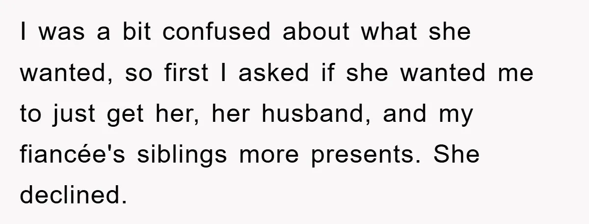 I was a bit confused about what she wanted, so first I asked if she wanted me to just get her, her husband, and my fiancée's siblings more presents. She...