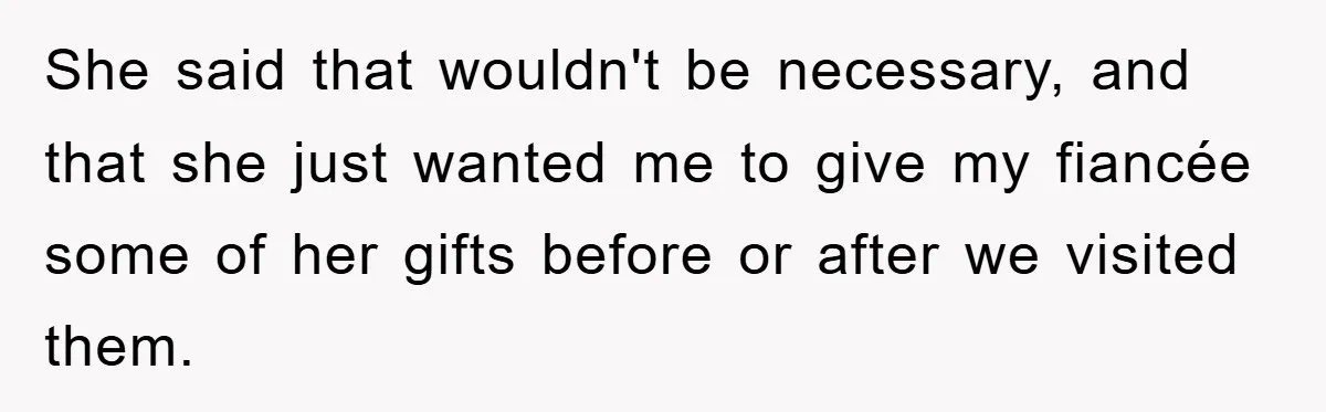She said that wouldn't be necessary, and that she just wanted me to give my fiancée some of her gifts before or after we visited them.