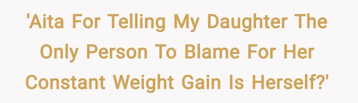 'AITA for telling my daughter the only person to blame for her constant weight gain is herself?'