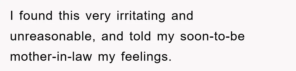 I found this very irritating and unreasonable, and told my soon-to-be mother-in-law my feelings.