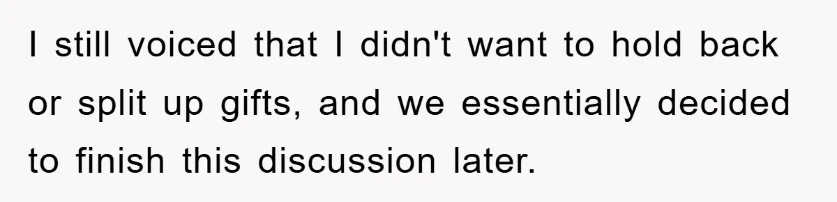 I still voiced that I didn't want to hold back or split up gifts, and we essentially decided to finish this discussion later.