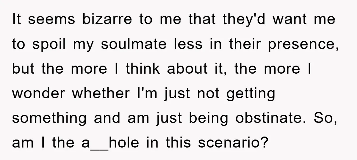 It seems bizarre to me that they'd want me to spoil my soulmate less in their presence, but the more I think about it, the more I wonder whether I'm...