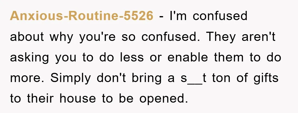Anxious-Routine-5526 − I'm confused about why you're so confused. They aren't asking you to do less or enable them to do more. Simply don't bring a s__t ton of gifts...