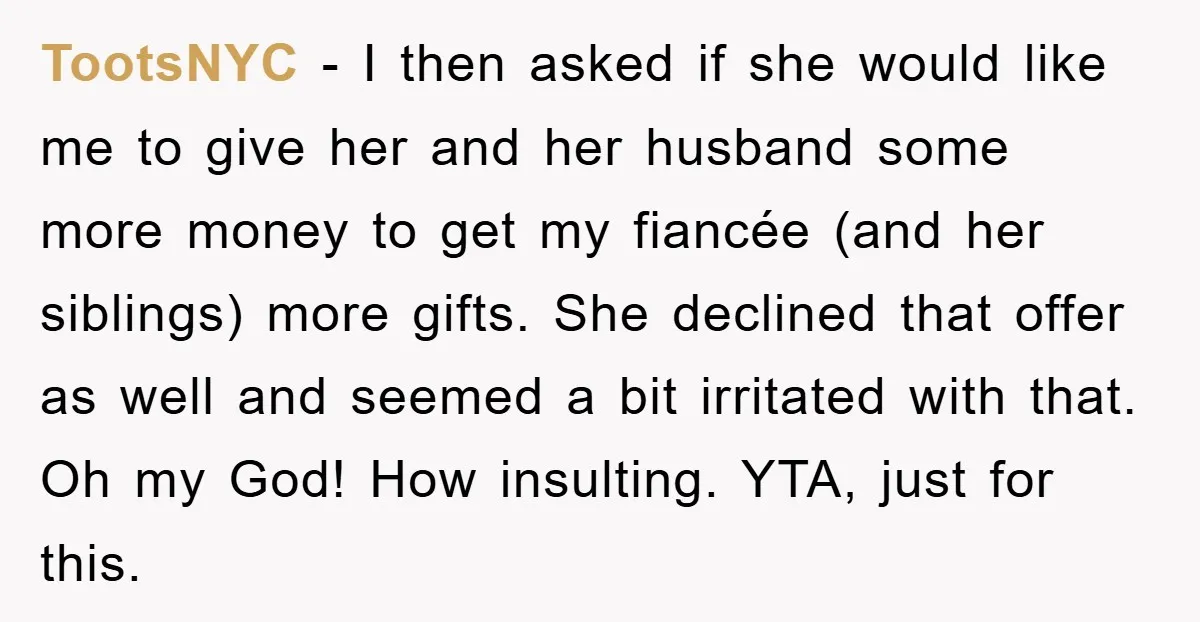 TootsNYC − I then asked if she would like me to give her and her husband some more money to get my fiancée (and her siblings) more gifts. She declined...