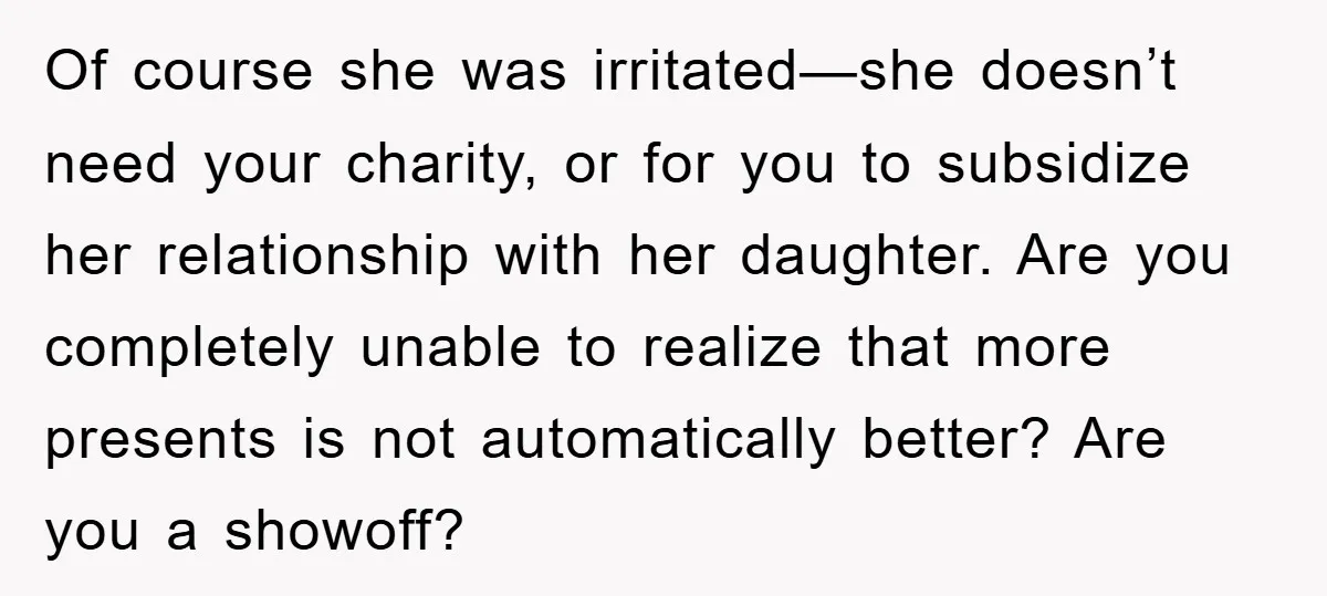 Of course she was irritated—she doesn’t need your charity, or for you to subsidize her relationship with her daughter. Are you completely unable to realize that more presents is not...