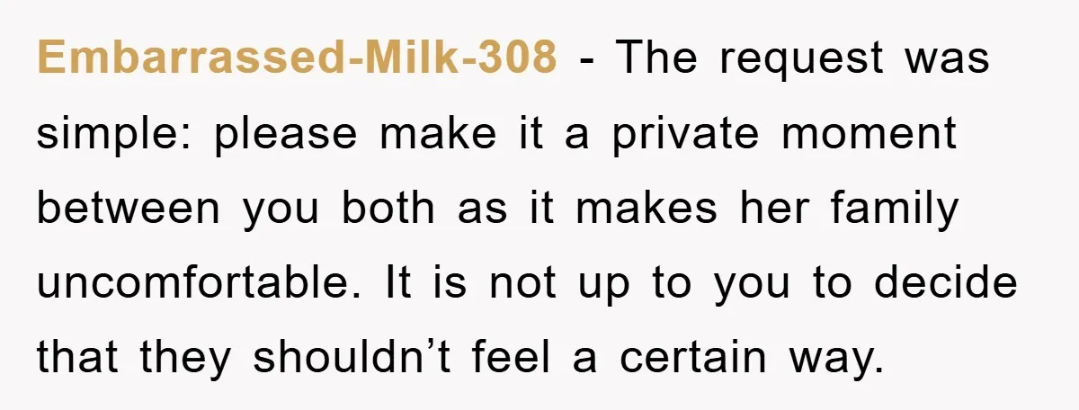 Embarrassed-Milk-308 − The request was simple: please make it a private moment between you both as it makes her family uncomfortable. It is not up to you to decide that...