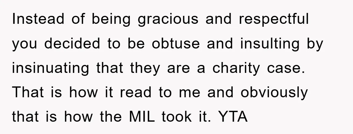 Instead of being gracious and respectful you decided to be obtuse and insulting by insinuating that they are a charity case. That is how it read to me and obviously...