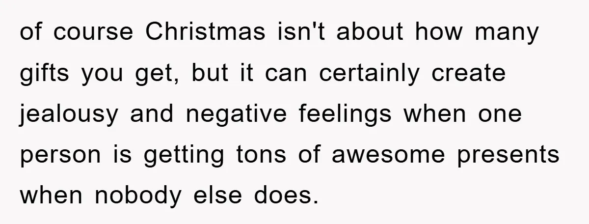 of course Christmas isn't about how many gifts you get, but it can certainly create jealousy and negative feelings when one person is getting tons of awesome presents when nobody...