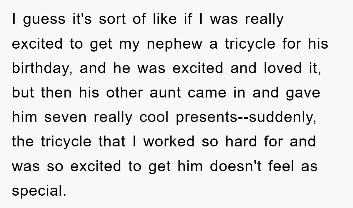 I guess it's sort of like if I was really excited to get my nephew a tricycle for his birthday, and he was excited and loved it, but then his...