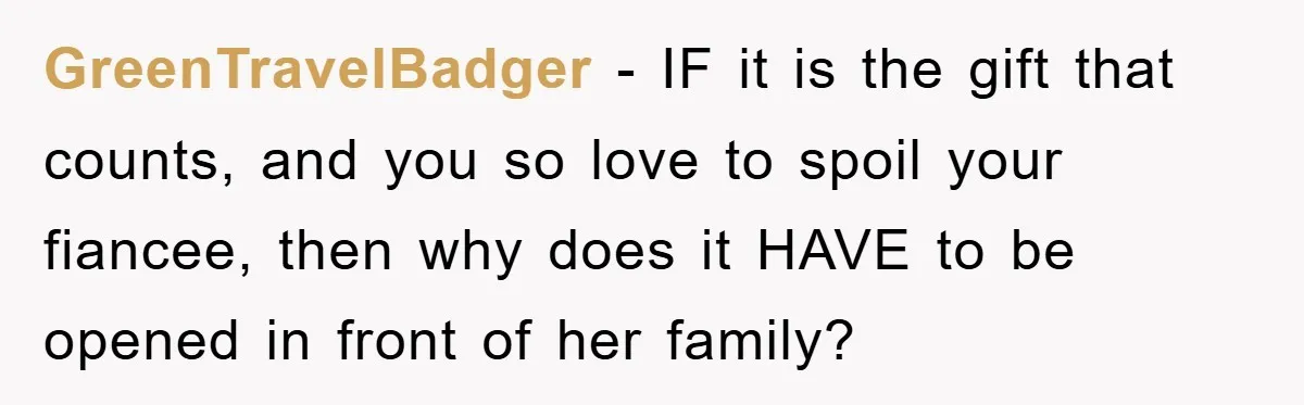 GreenTravelBadger − IF it is the gift that counts, and you so love to spoil your fiancee, then why does it HAVE to be opened in front of her family?