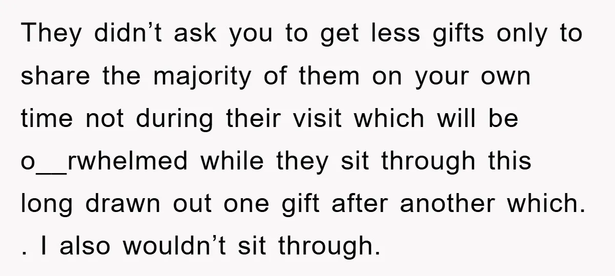 They didn’t ask you to get less gifts only to share the majority of them on your own time not during their visit which will be o__rwhelmed while they sit...