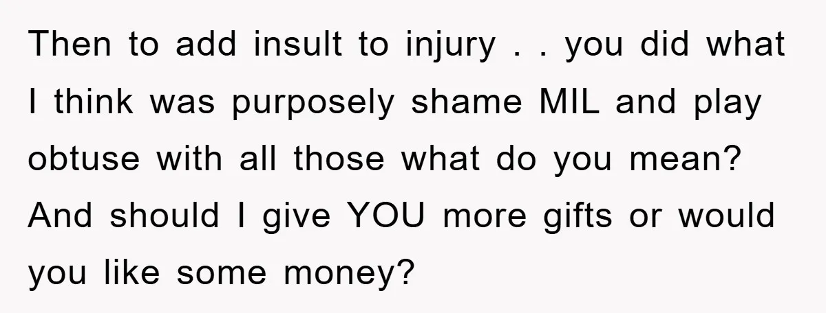 Then to add insult to injury . . you did what I think was purposely shame MIL and play obtuse with all those what do you mean? And should I...