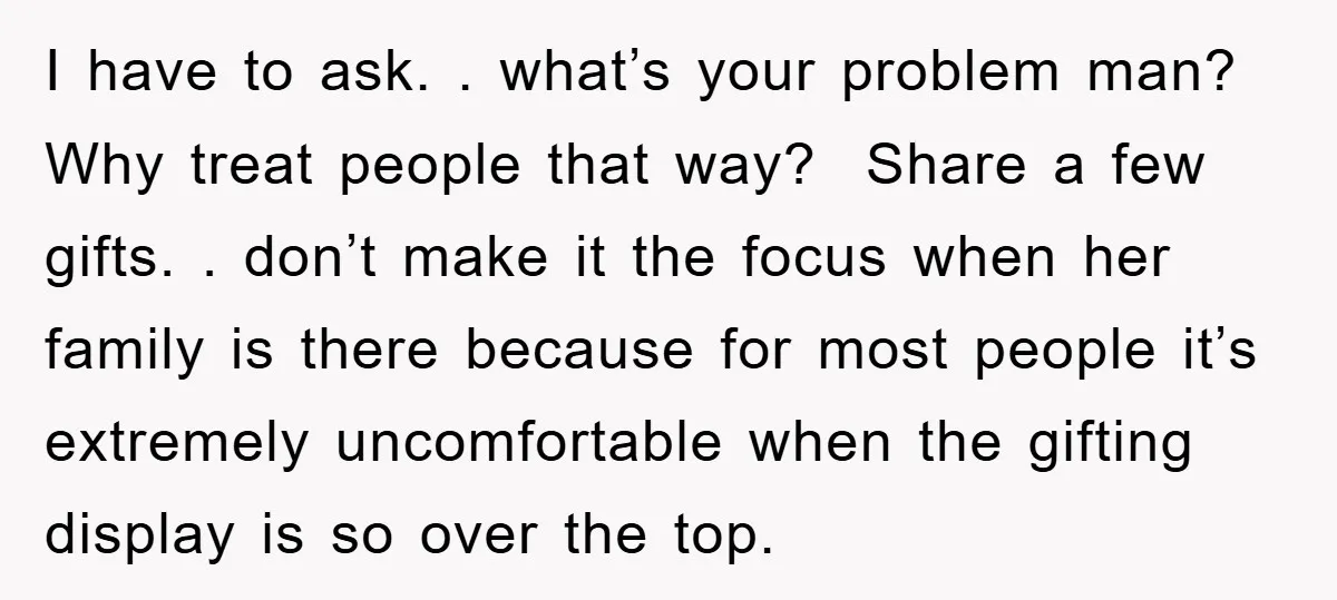 I have to ask. . what’s your problem man? Why treat people that way? Share a few gifts. . don’t make it the focus when her family is there because...