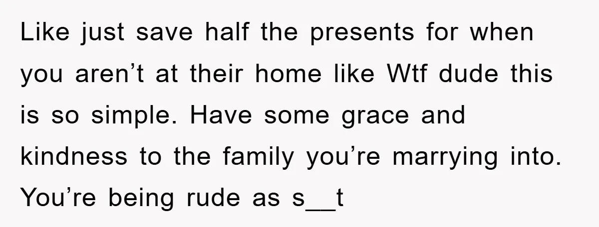 Like just save half the presents for when you aren’t at their home like Wtf dude this is so simple. Have some grace and kindness to the family you’re marrying...