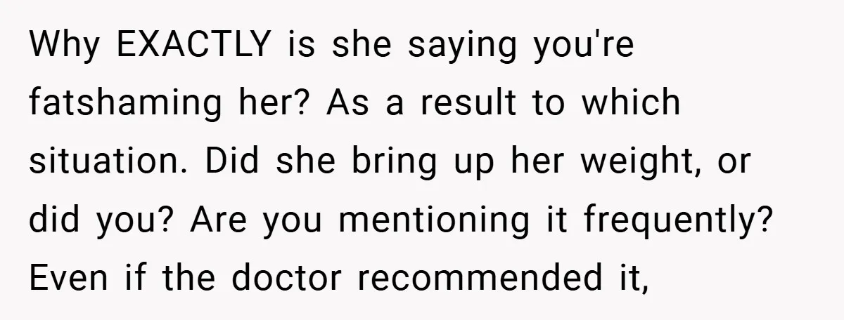 Why EXACTLY is she saying you're fatshaming her? As a result to which situation. Did she bring up her weight, or did you? Are you mentioning it frequently? Even if...