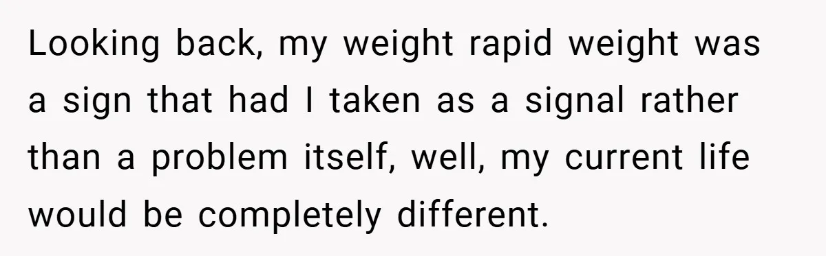 Looking back, my weight rapid weight was a sign that had I taken as a signal rather than a problem itself, well, my current life would be completely different.