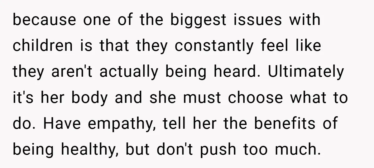 because one of the biggest issues with children is that they constantly feel like they aren't actually being heard. Ultimately it's her body and she must choose what to do....