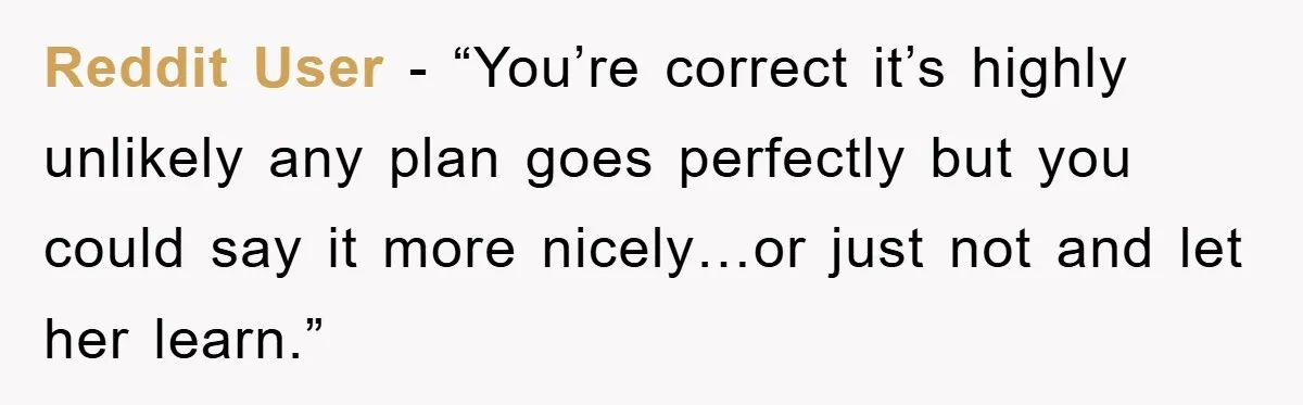 Reddit User - “You’re correct it’s highly unlikely any plan goes perfectly but you could say it more nicely…or just not and let her learn.”