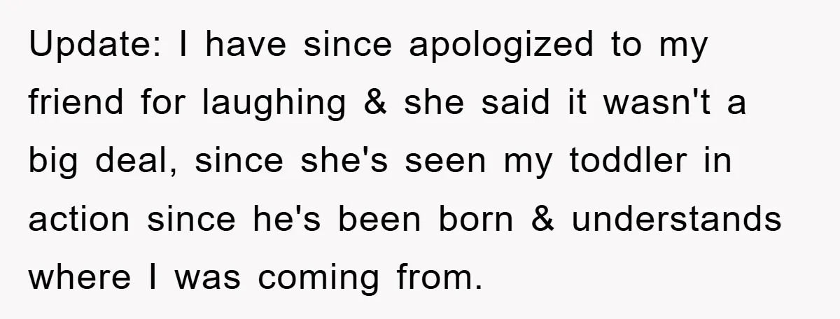 Update: I have since apologized to my friend for laughing & she said it wasn't a big deal, since she's seen my toddler in action since he's been born &...