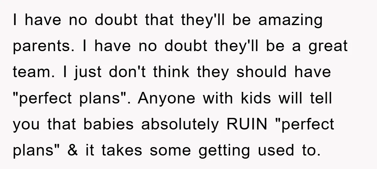 I have no doubt that they'll be amazing parents. I have no doubt they'll be a great team. I just don't think they should have "perfect plans". Anyone with kids...