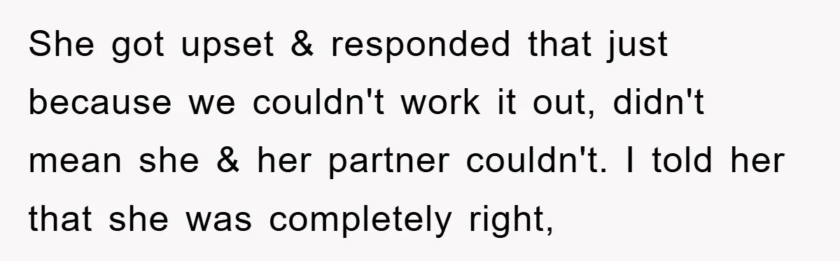 She got upset & responded that just because we couldn't work it out, didn't mean she & her partner couldn't. I told her that she was completely right,