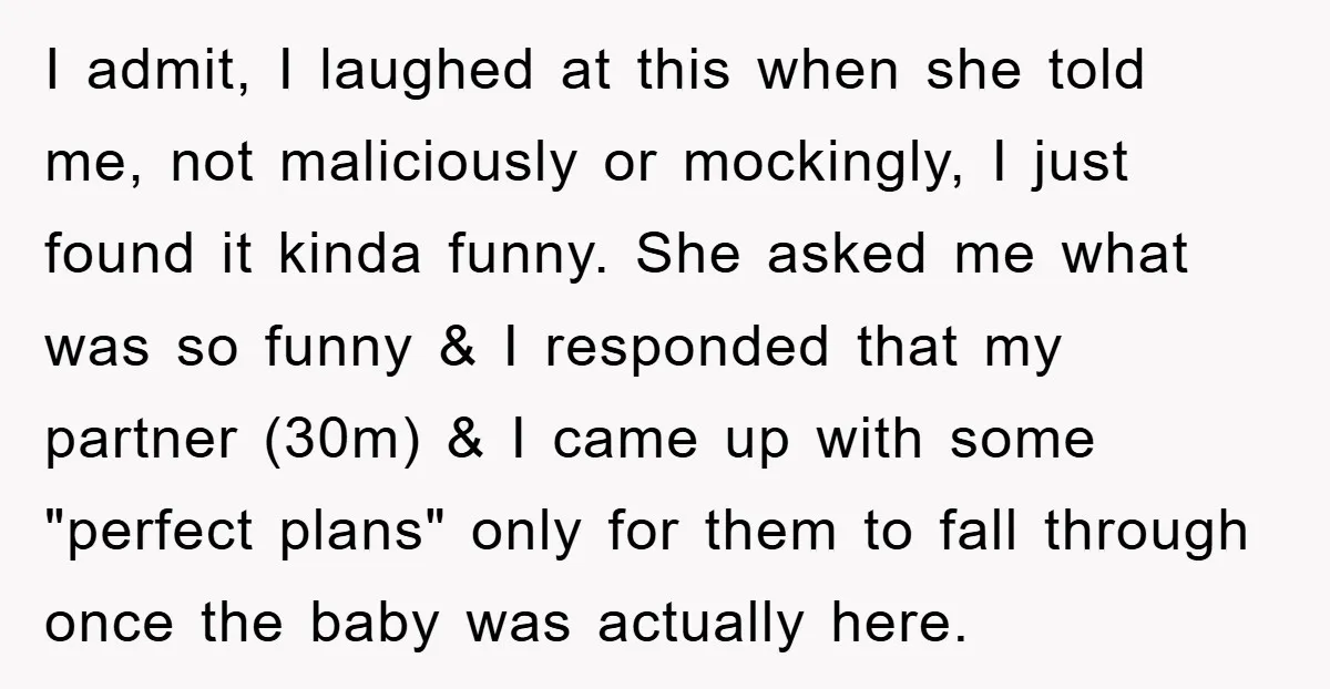 I admit, I laughed at this when she told me, not maliciously or mockingly, I just found it kinda funny. She asked me what was so funny & I responded...