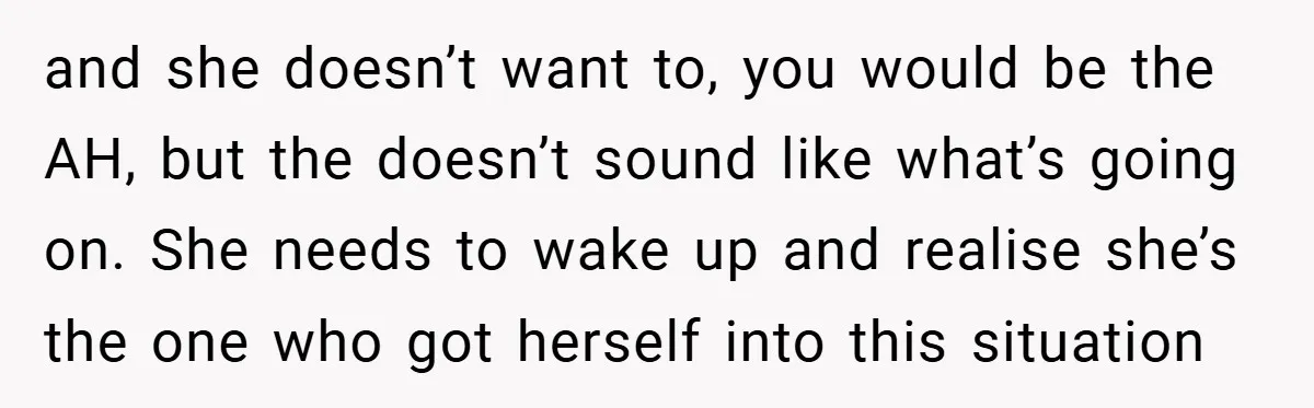 and she doesn’t want to, you would be the AH, but the doesn’t sound like what’s going on. She needs to wake up and realise she’s the one who got...
