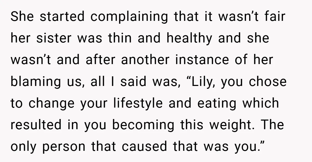 She started complaining that it wasn’t fair her sister was thin and healthy and she wasn’t and after another instance of her blaming us, all I said was, “Lily, you...