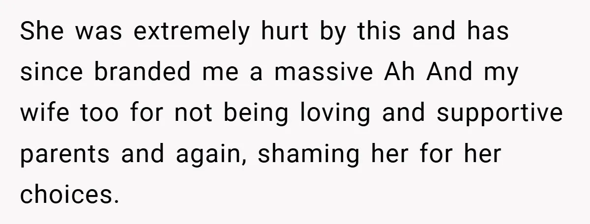 She was extremely hurt by this and has since branded me a massive Ah And my wife too for not being loving and supportive parents and again, shaming her for...