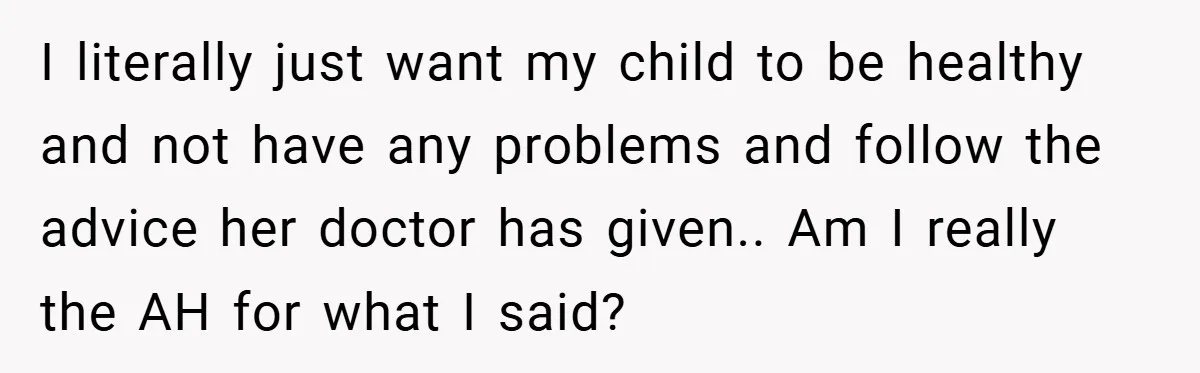 I literally just want my child to be healthy and not have any problems and follow the advice her doctor has given.. Am I really the AH for what I...