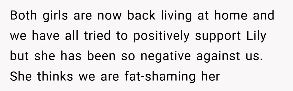 Both girls are now back living at home and we have all tried to positively support Lily but she has been so negative against us. She thinks we are fat-shaming...
