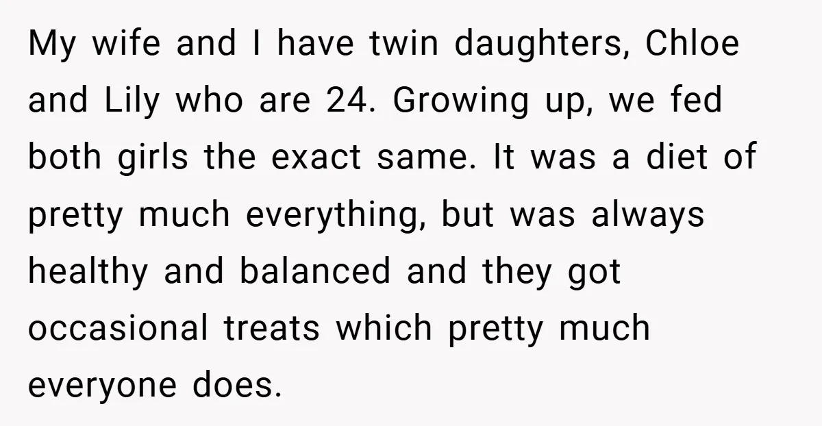 My wife and I have twin daughters, Chloe and Lily who are 24. Growing up, we fed both girls the exact same. It was a diet of pretty much everything,...