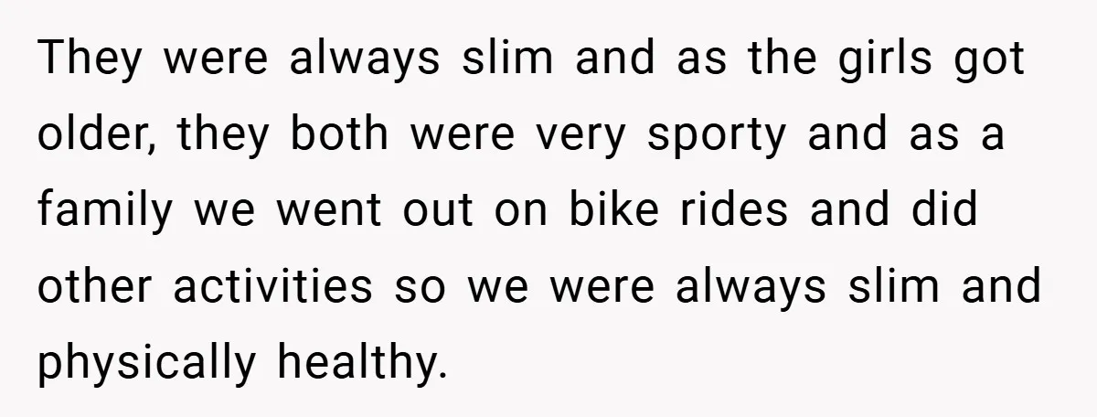 They were always slim and as the girls got older, they both were very sporty and as a family we went out on bike rides and did other activities so...