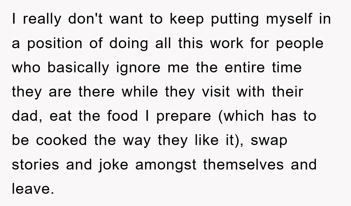 I really don't want to keep putting myself in a position of doing all this work for people who basically ignore me the entire time they are there while they...