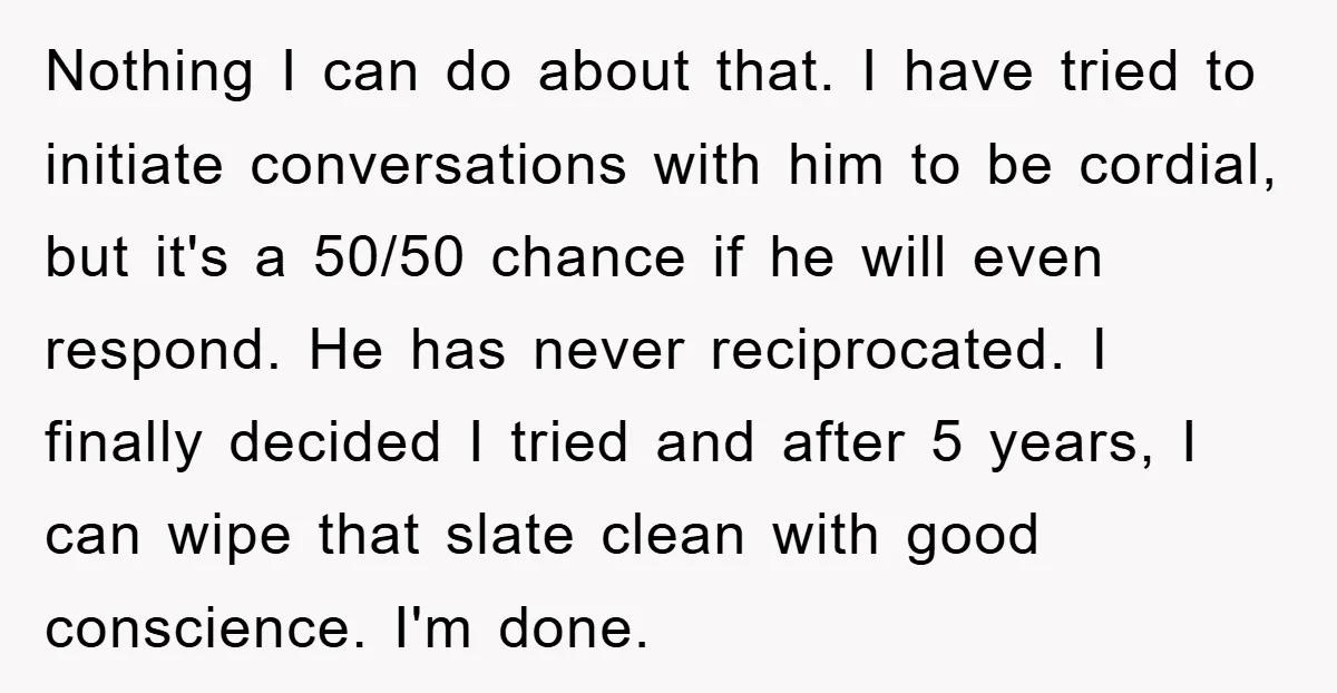 Nothing I can do about that. I have tried to initiate conversations with him to be cordial, but it's a 50/50 chance if he will even respond. He has never...