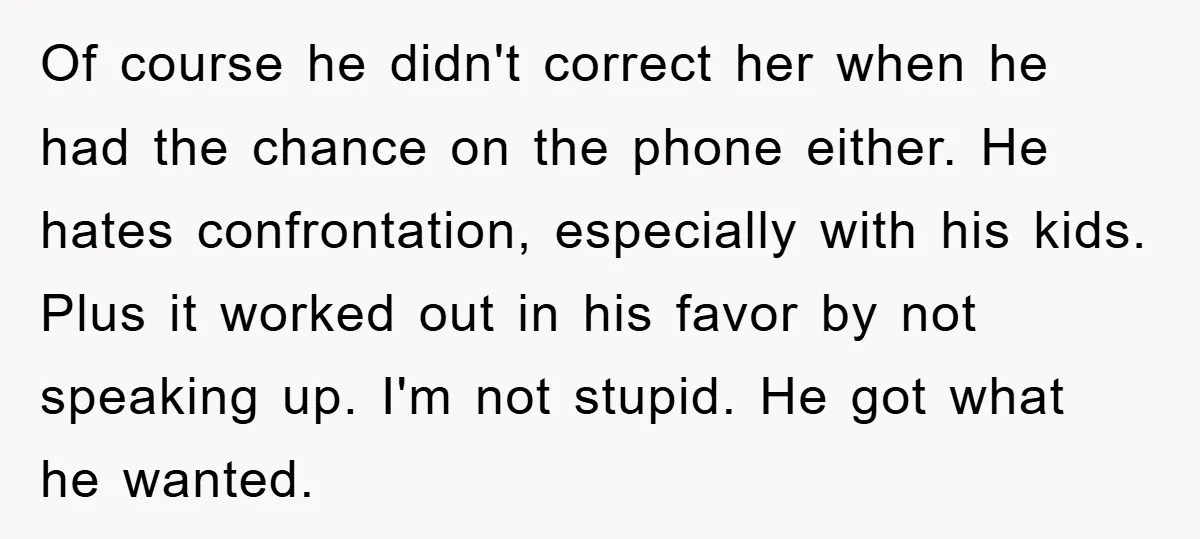 Of course he didn't correct her when he had the chance on the phone either. He hates confrontation, especially with his kids. Plus it worked out in his favor by...