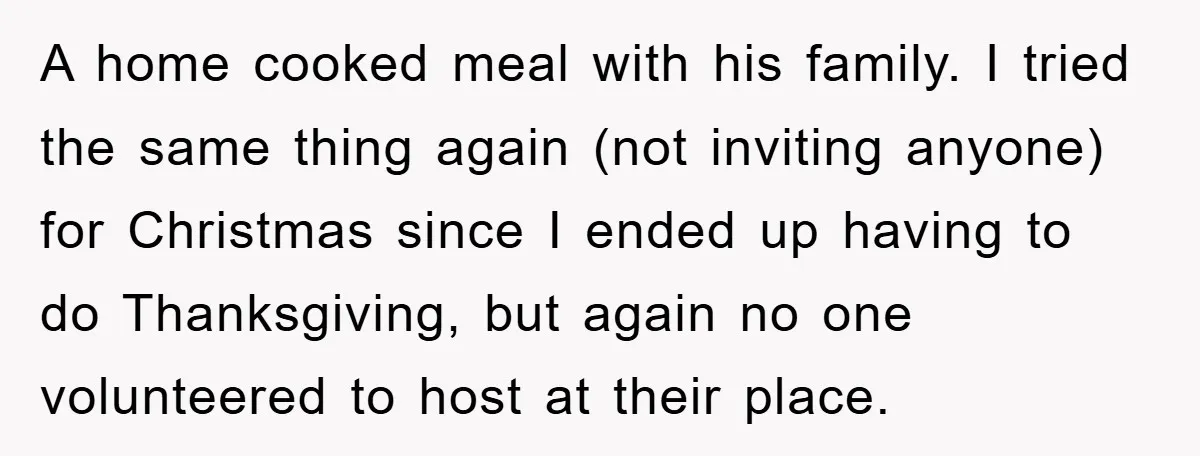 A home cooked meal with his family. I tried the same thing again (not inviting anyone) for Christmas since I ended up having to do Thanksgiving, but again no one...