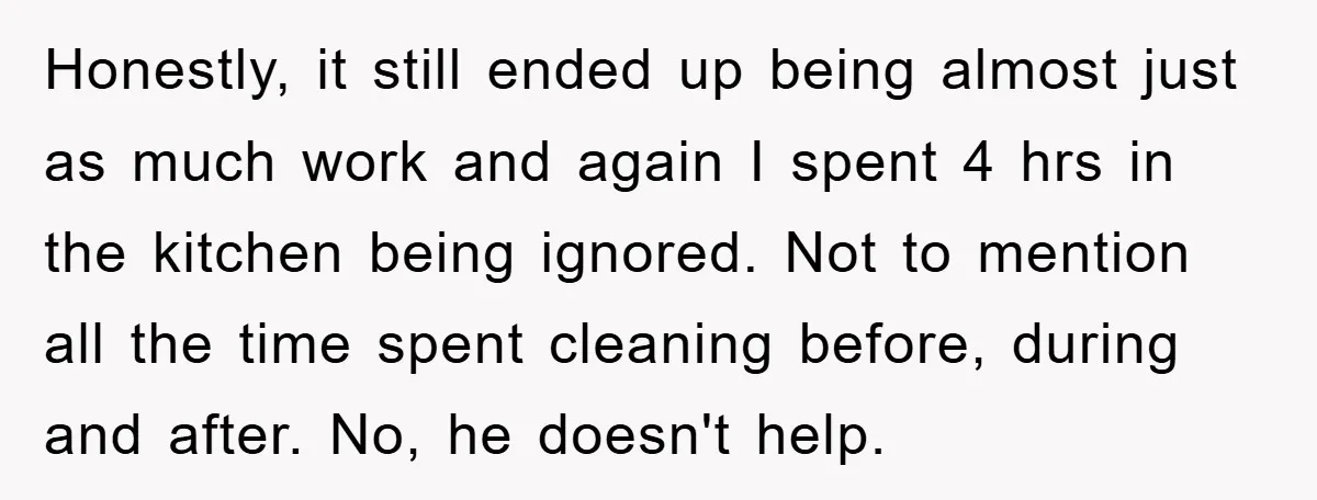 Honestly, it still ended up being almost just as much work and again I spent 4 hrs in the kitchen being ignored. Not to mention all the time spent cleaning...