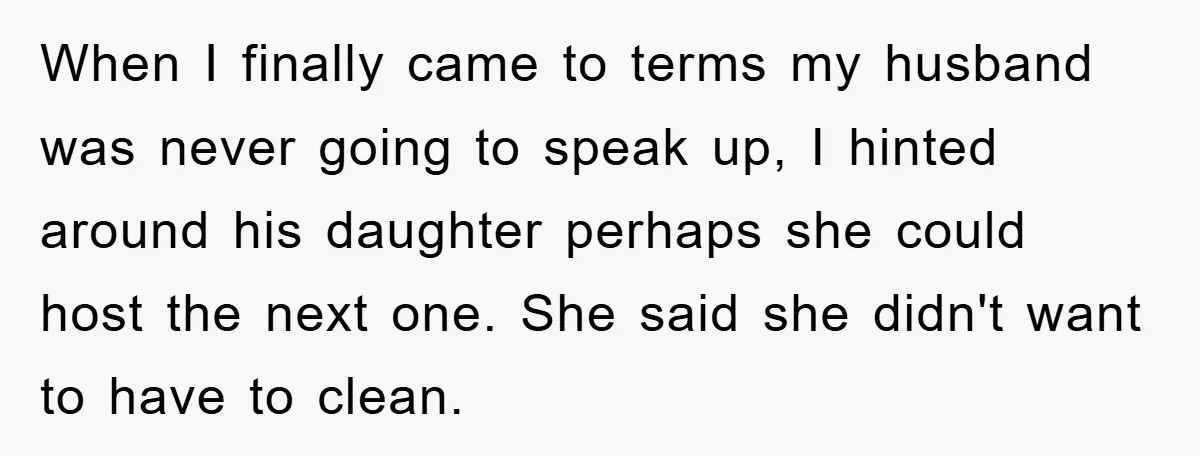 When I finally came to terms my husband was never going to speak up, I hinted around his daughter perhaps she could host the next one. She said she didn't...
